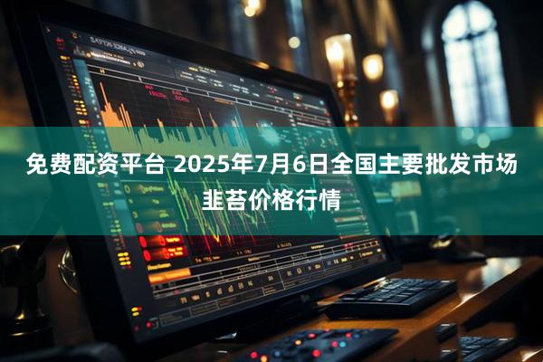 免费配资平台 2025年7月6日全国主要批发市场韭苔价格行情