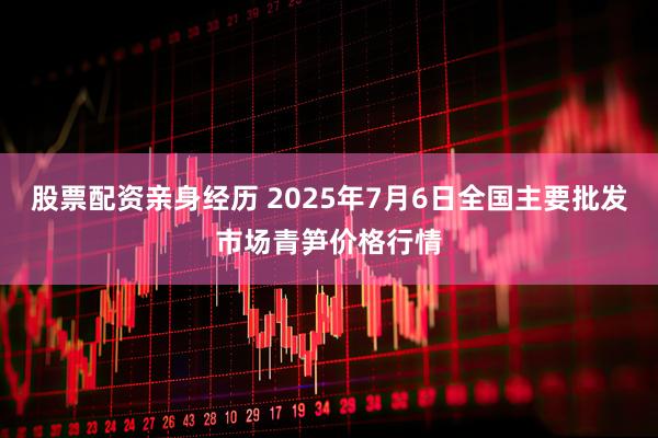 股票配资亲身经历 2025年7月6日全国主要批发市场青笋价格行情