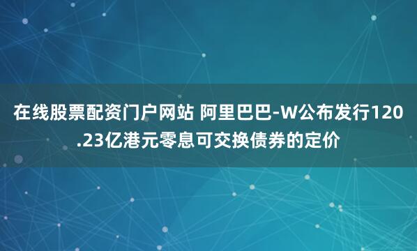 在线股票配资门户网站 阿里巴巴-W公布发行120.23亿港元零息可交换债券的定价