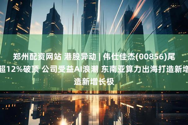 郑州配资网站 港股异动 | 伟仕佳杰(00856)尾盘涨超12%破顶 公司受益AI浪潮 东南亚算力出海打造新增长极