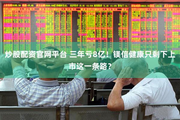 炒股配资官网平台 三年亏8亿！镁信健康只剩下上市这一条路？