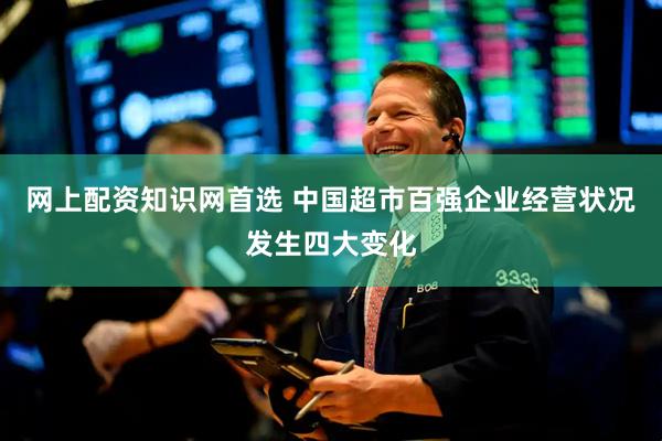 网上配资知识网首选 中国超市百强企业经营状况发生四大变化