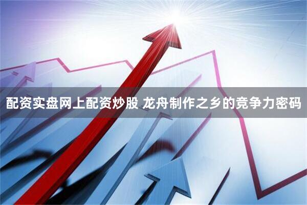 配资实盘网上配资炒股 龙舟制作之乡的竞争力密码