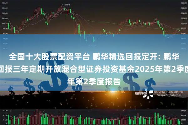 全国十大股票配资平台 鹏华精选回报定开: 鹏华精选回报三年定期开放混合型证券投资基金2025年第2季度报告