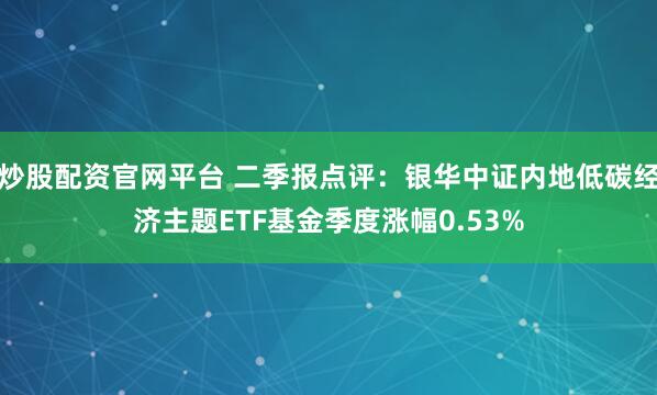炒股配资官网平台 二季报点评：银华中证内地低碳经济主题ETF基金季度涨幅0.53%