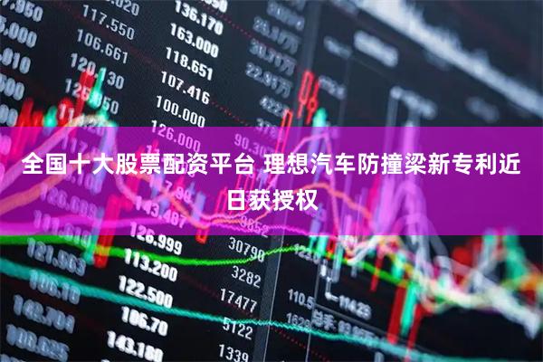 全国十大股票配资平台 理想汽车防撞梁新专利近日获授权