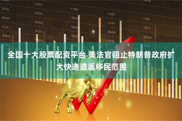 全国十大股票配资平台 美法官阻止特朗普政府扩大快速遣返移民范围