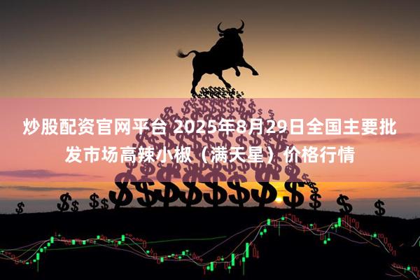 炒股配资官网平台 2025年8月29日全国主要批发市场高辣小椒（满天星）价格行情