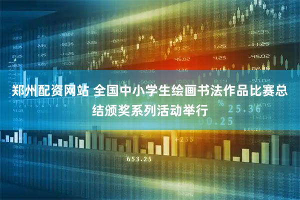 郑州配资网站 全国中小学生绘画书法作品比赛总结颁奖系列活动举行