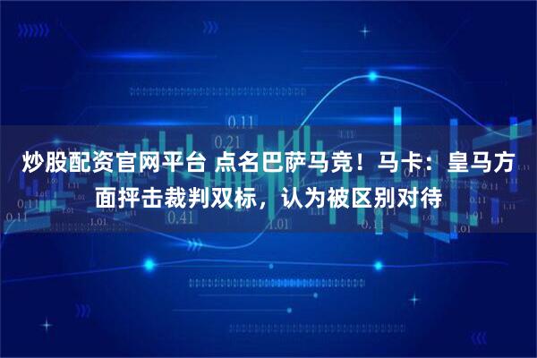 炒股配资官网平台 点名巴萨马竞！马卡：皇马方面抨击裁判双标，认为被区别对待