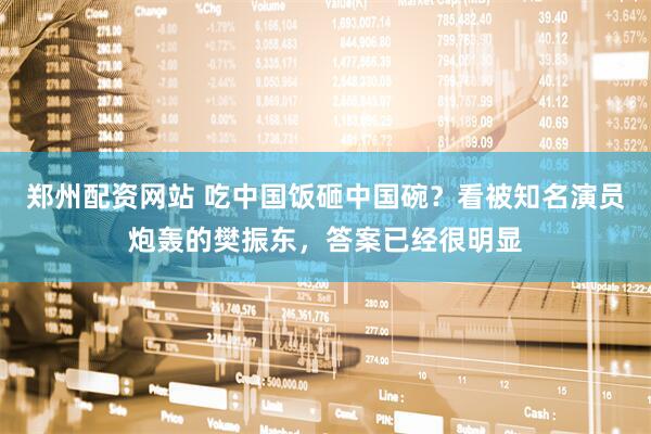 郑州配资网站 吃中国饭砸中国碗？看被知名演员炮轰的樊振东，答案已经很明显