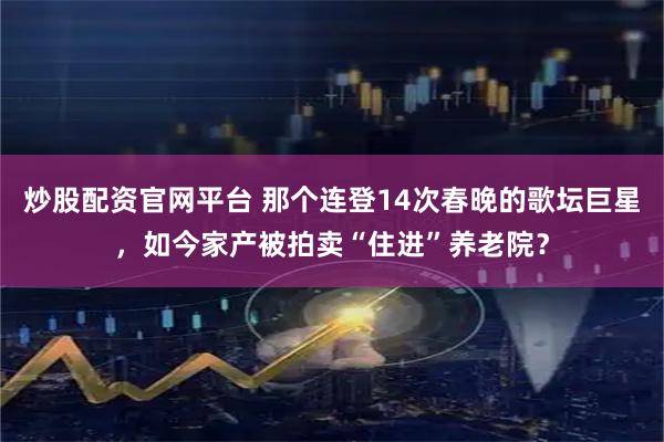 炒股配资官网平台 那个连登14次春晚的歌坛巨星，如今家产被拍卖“住进”养老院？