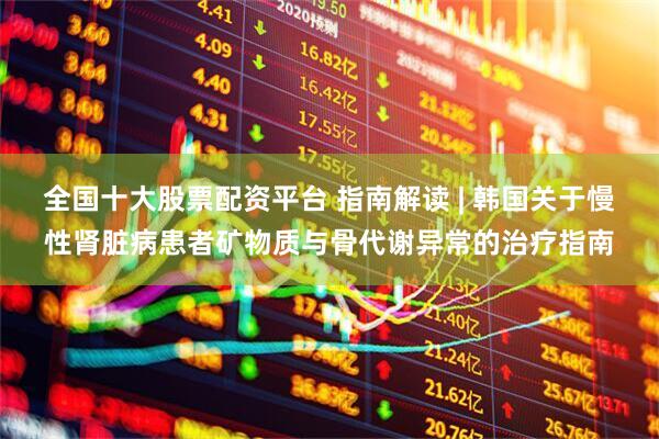 全国十大股票配资平台 指南解读 | 韩国关于慢性肾脏病患者矿物质与骨代谢异常的治疗指南
