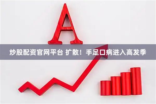炒股配资官网平台 扩散！手足口病进入高发季