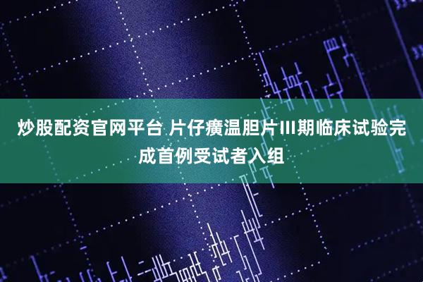 炒股配资官网平台 片仔癀温胆片Ⅲ期临床试验完成首例受试者入组