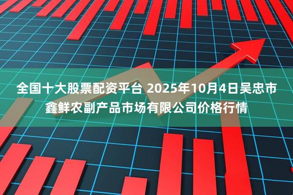 全国十大股票配资平台 2025年10月4日吴忠市鑫鲜农副产品市场有限公司价格行情