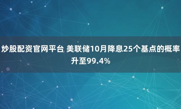 炒股配资官网平台 美联储10月降息25个基点的概率升至99.4%
