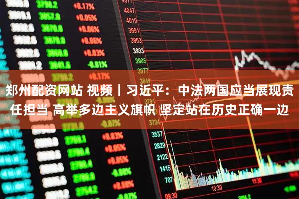 郑州配资网站 视频丨习近平：中法两国应当展现责任担当 高举多边主义旗帜 坚定站在历史正确一边