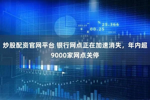炒股配资官网平台 银行网点正在加速消失,年内超9000家网点关停