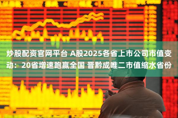 炒股配资官网平台 A股2025各省上市公司市值变动：20省增速跑赢全国 晋黔成唯二市值缩水省份