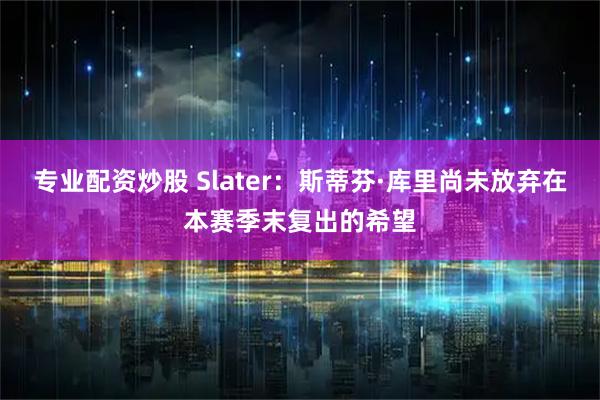 专业配资炒股 Slater：斯蒂芬·库里尚未放弃在本赛季末复出的希望