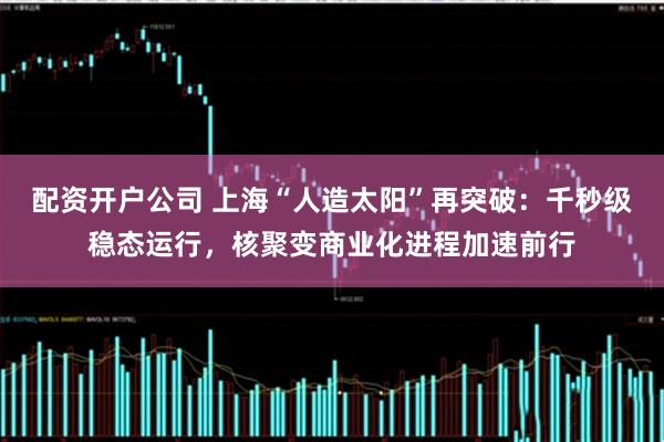 配资开户公司 上海“人造太阳”再突破:千秒级稳态运行,核聚变商业化进程加速前行