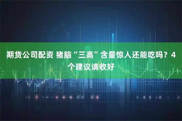 期货公司配资 猪脑“三高”含量惊人还能吃吗?4个建议请收好