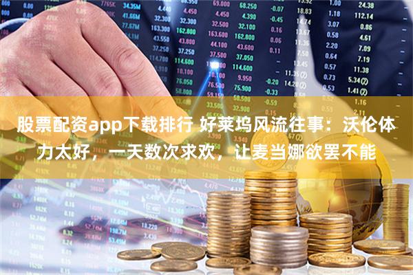 股票配资app下载排行 好莱坞风流往事：沃伦体力太好，一天数次求欢，让麦当娜欲罢不能
