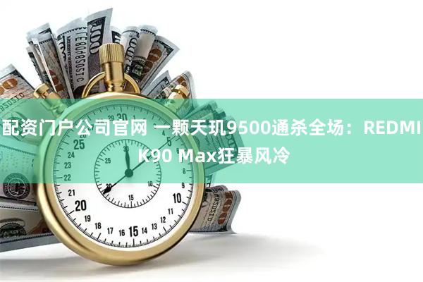 配资门户公司官网 一颗天玑9500通杀全场：REDMI K90 Max狂暴风冷