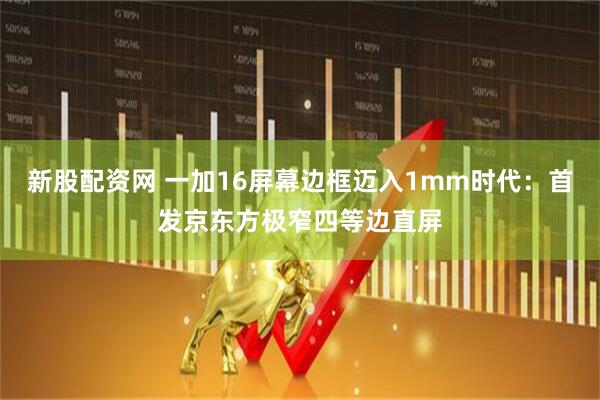新股配资网 一加16屏幕边框迈入1mm时代：首发京东方极窄四等边直屏