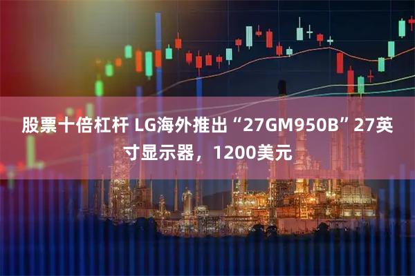 股票十倍杠杆 LG海外推出“27GM950B”27英寸显示器，1200美元