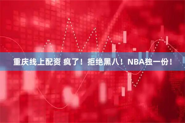 重庆线上配资 疯了！拒绝黑八！NBA独一份！