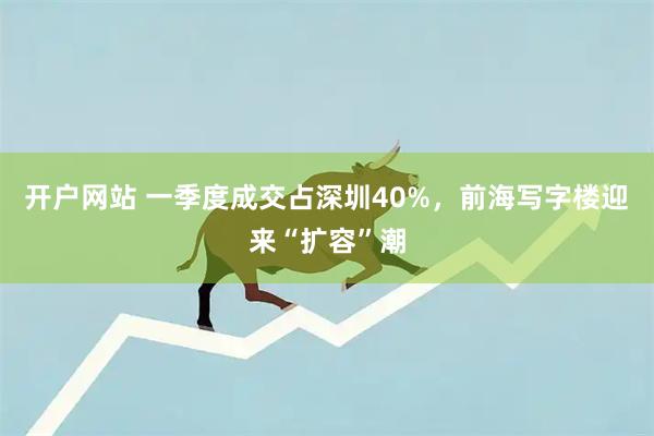 开户网站 一季度成交占深圳40%,前海写字楼迎来“扩容”潮