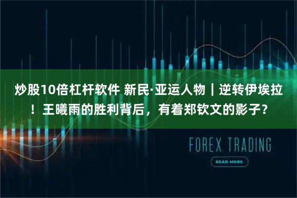 炒股10倍杠杆软件 新民·亚运人物｜逆转伊埃拉！王曦雨的胜利背后，有着郑钦文的影子？