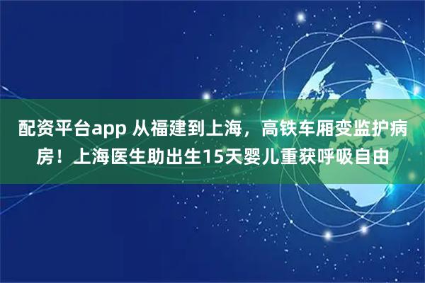配资平台app 从福建到上海，高铁车厢变监护病房！上海医生助出生15天婴儿重获呼吸自由