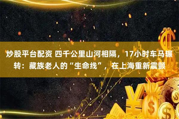 炒股平台配资 四千公里山河相隔，17小时车马辗转：藏族老人的“生命线”，在上海重新震颤
